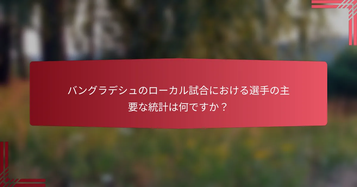 バングラデシュのローカル試合における選手の主要な統計は何ですか?