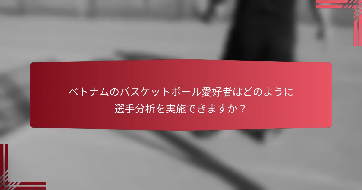 ベトナムのバスケットボール愛好者はどのように選手分析を実施できますか?