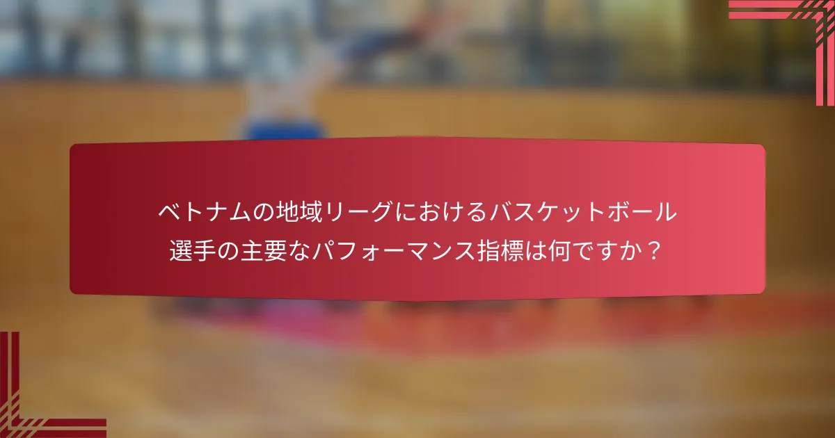 ベトナムの地域リーグにおけるバスケットボール選手の主要なパフォーマンス指標は何ですか?
