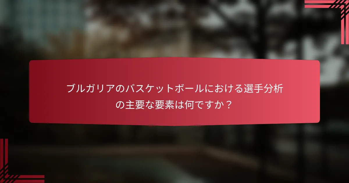 ブルガリアのバスケットボールにおける選手分析の主要な要素は何ですか?