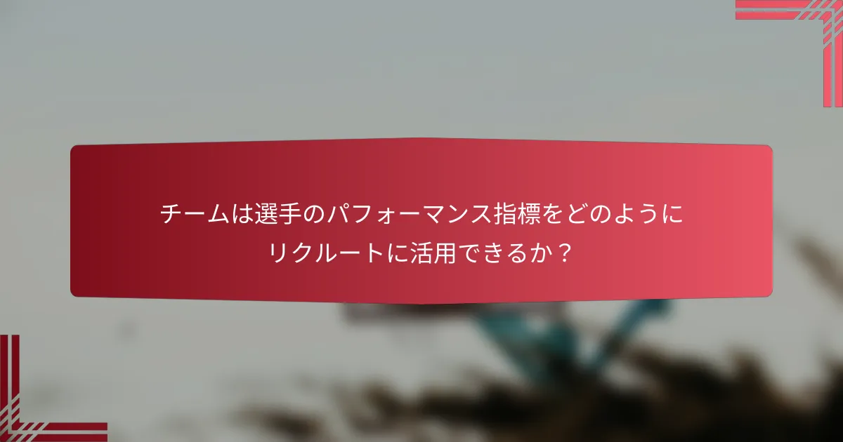 チームは選手のパフォーマンス指標をどのようにリクルートに活用できるか?