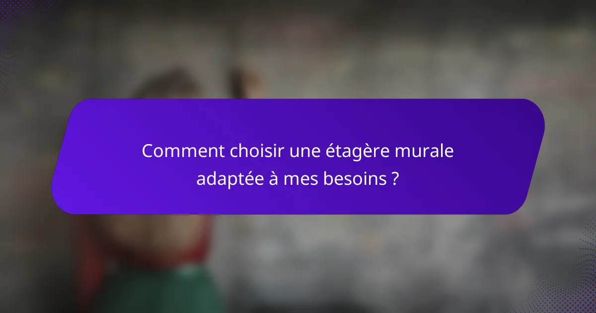 Comment choisir une étagère murale adaptée à mes besoins ?