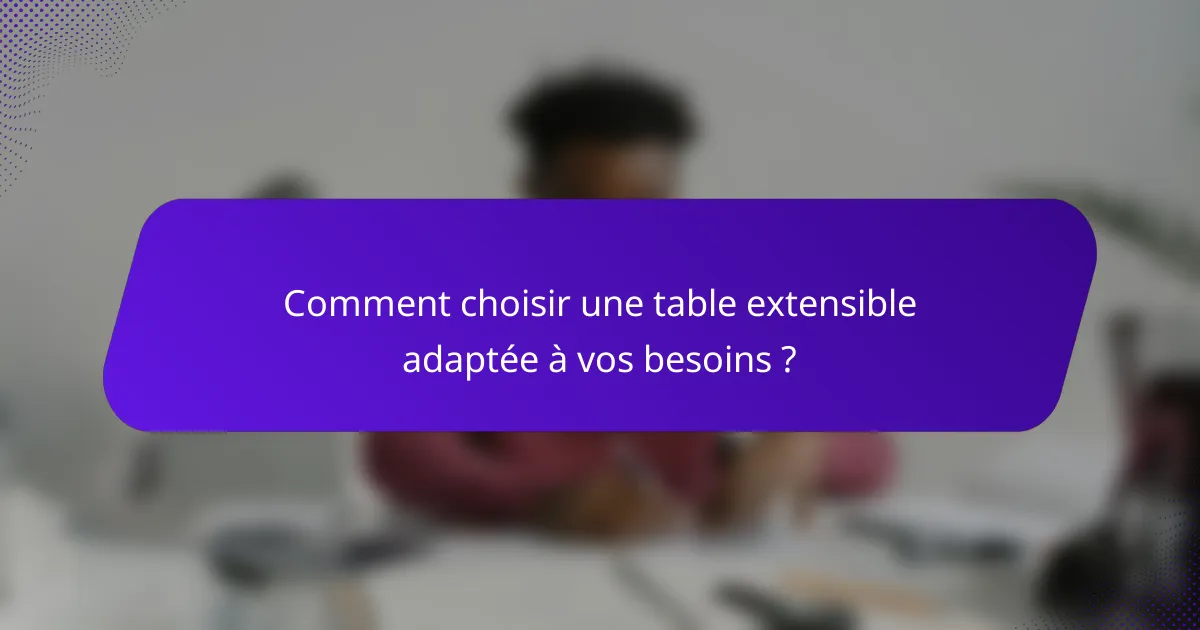 Comment choisir une table extensible adaptée à vos besoins ?