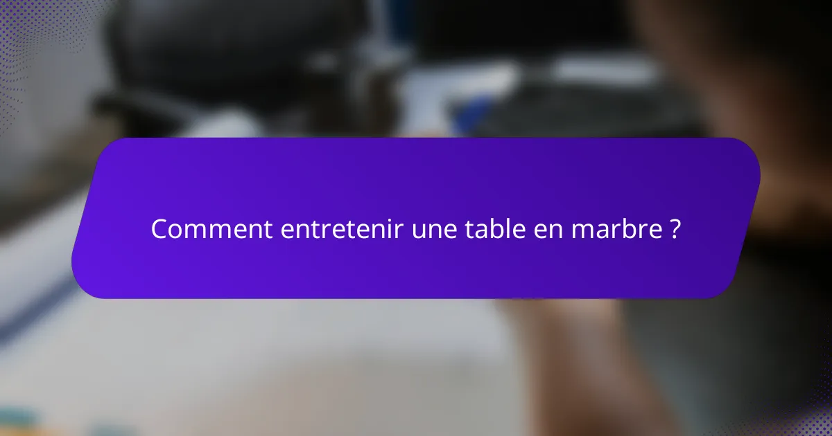 Comment entretenir une table en marbre ?