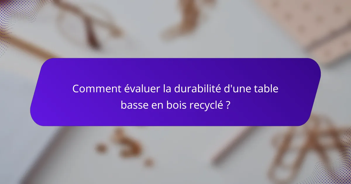 Comment évaluer la durabilité d'une table basse en bois recyclé ?