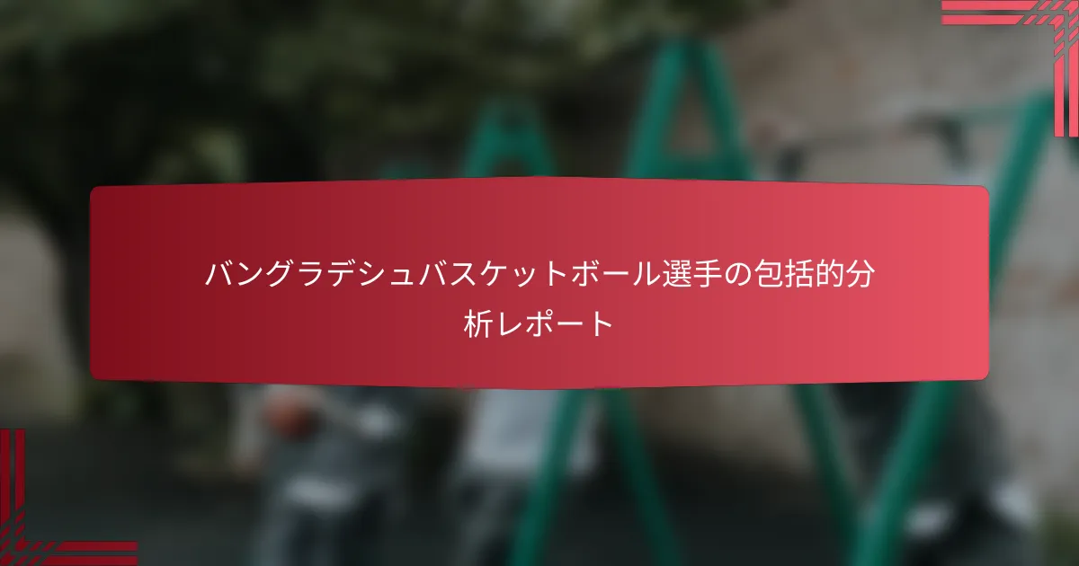 バングラデシュバスケットボール選手の包括的分析レポート