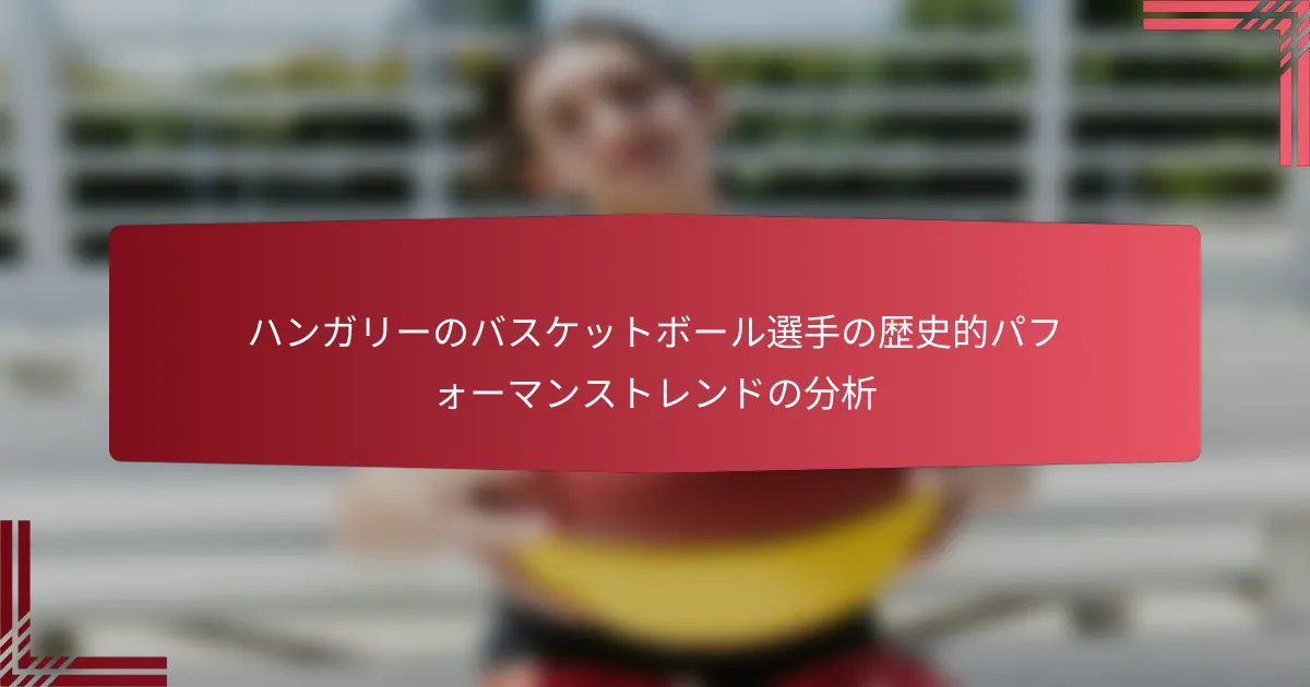 ハンガリーのバスケットボール選手の歴史的パフォーマンストレンドの分析