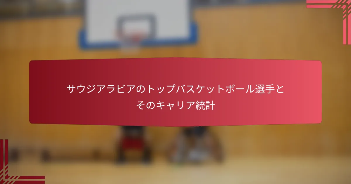 サウジアラビアのトップバスケットボール選手とそのキャリア統計