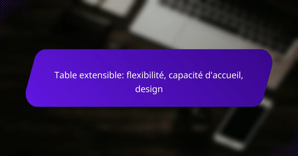 Table extensible: flexibilité, capacité d’accueil, design