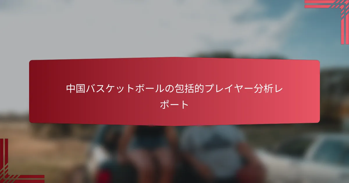 中国バスケットボールの包括的プレイヤー分析レポート