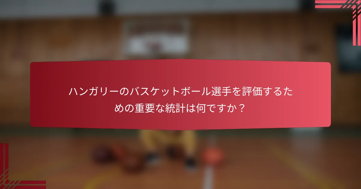 ハンガリーのバスケットボール選手を評価するための重要な統計は何ですか?