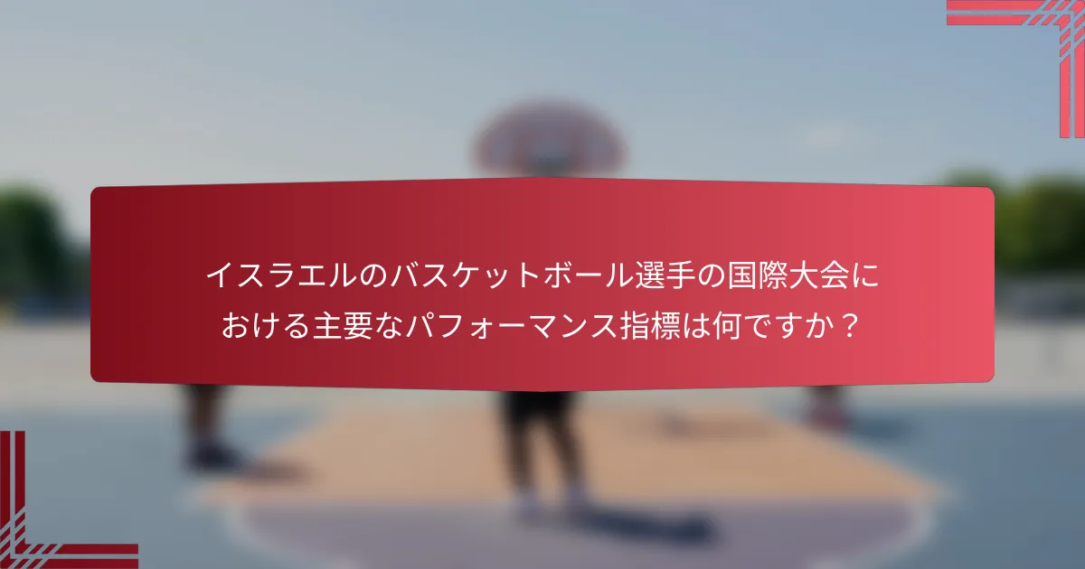 イスラエルのバスケットボール選手の国際大会における主要なパフォーマンス指標は何ですか？