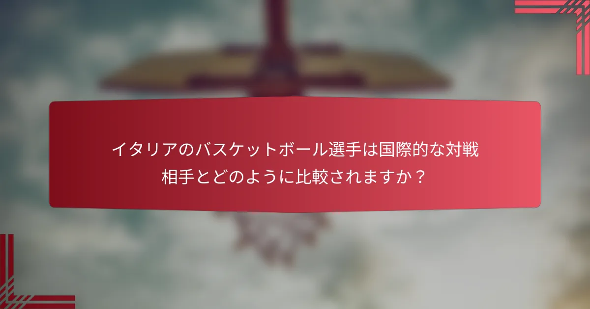 イタリアのバスケットボール選手は国際的な対戦相手とどのように比較されますか?