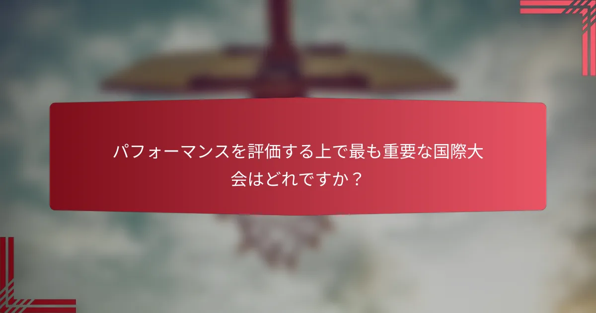 パフォーマンスを評価する上で最も重要な国際大会はどれですか?