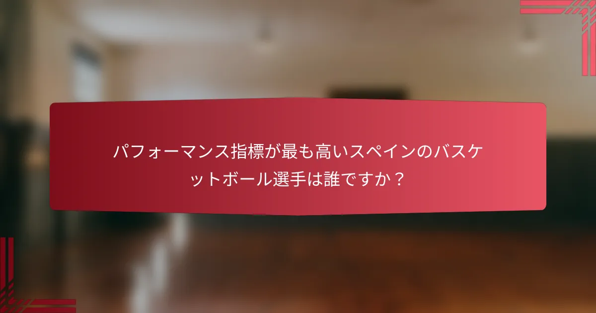 パフォーマンス指標が最も高いスペインのバスケットボール選手は誰ですか？