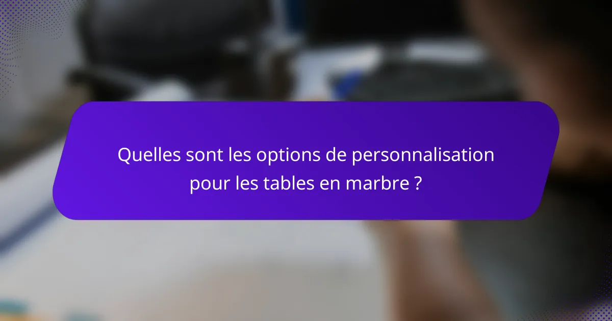 Quelles sont les options de personnalisation pour les tables en marbre ?