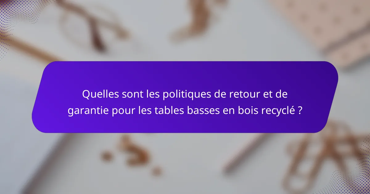 Quelles sont les politiques de retour et de garantie pour les tables basses en bois recyclé ?