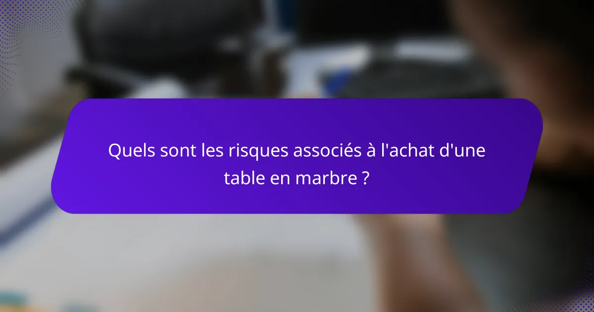 Quels sont les risques associés à l'achat d'une table en marbre ?