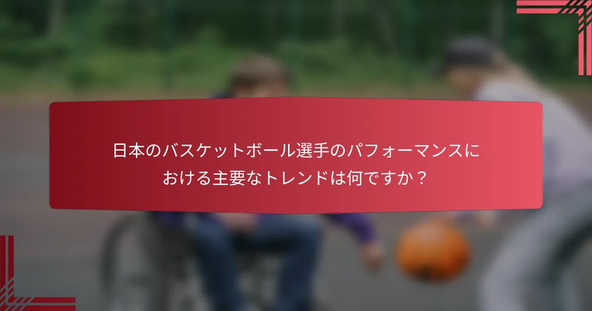 日本のバスケットボール選手のパフォーマンスにおける主要なトレンドは何ですか?