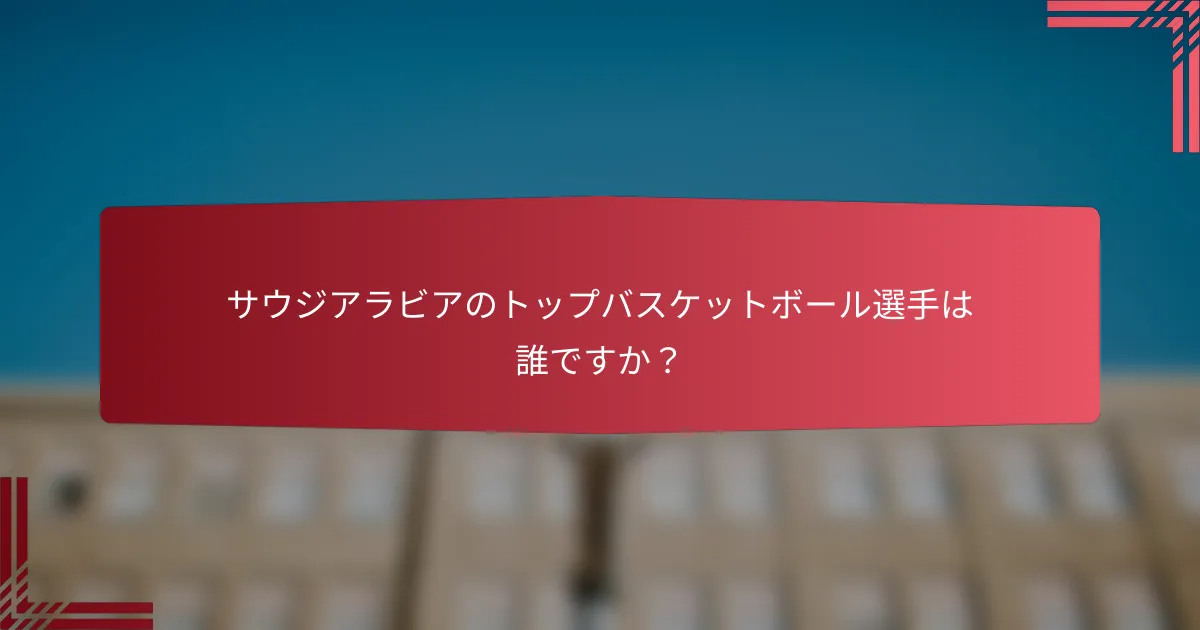 サウジアラビアのトップバスケットボール選手は誰ですか?