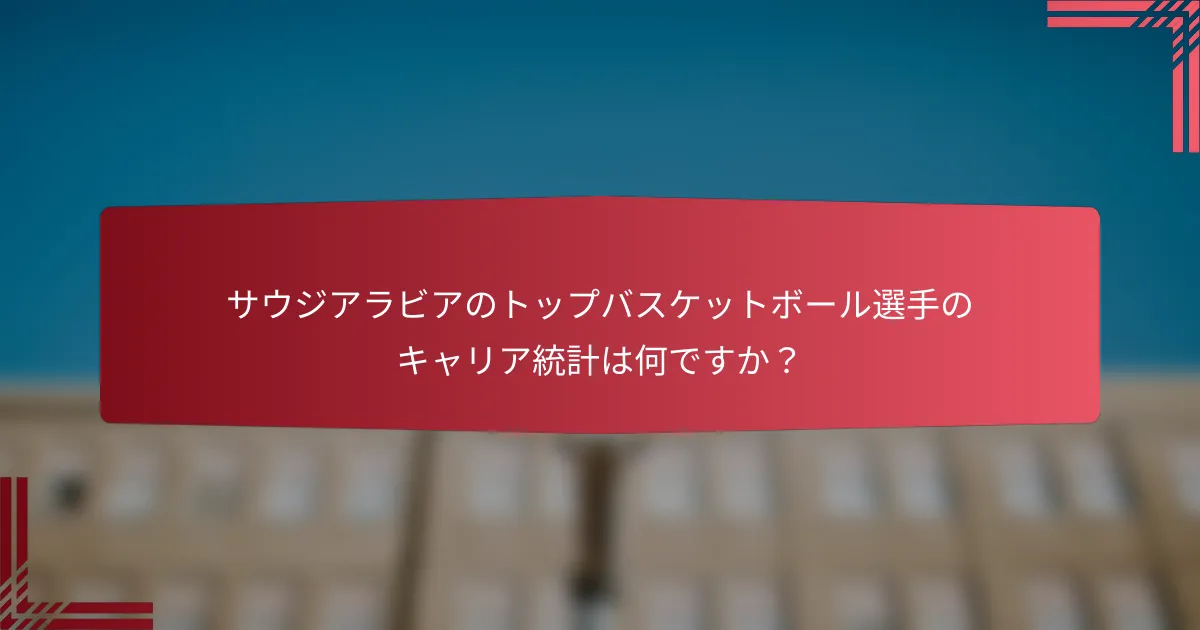 サウジアラビアのトップバスケットボール選手のキャリア統計は何ですか?