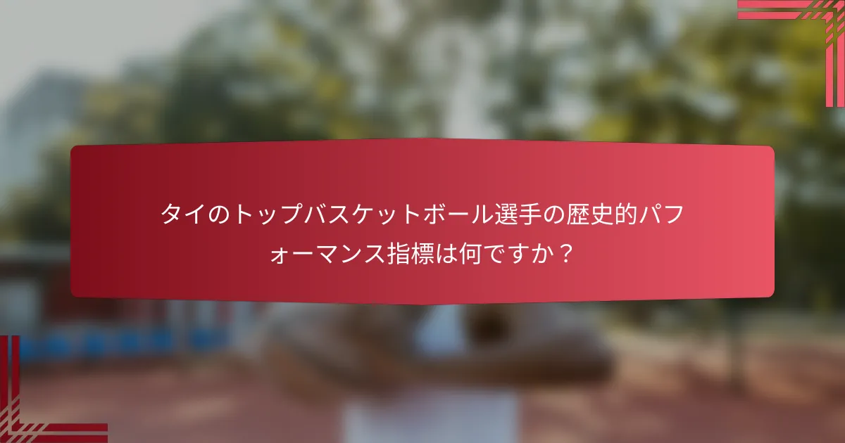 タイのトップバスケットボール選手の歴史的パフォーマンス指標は何ですか?