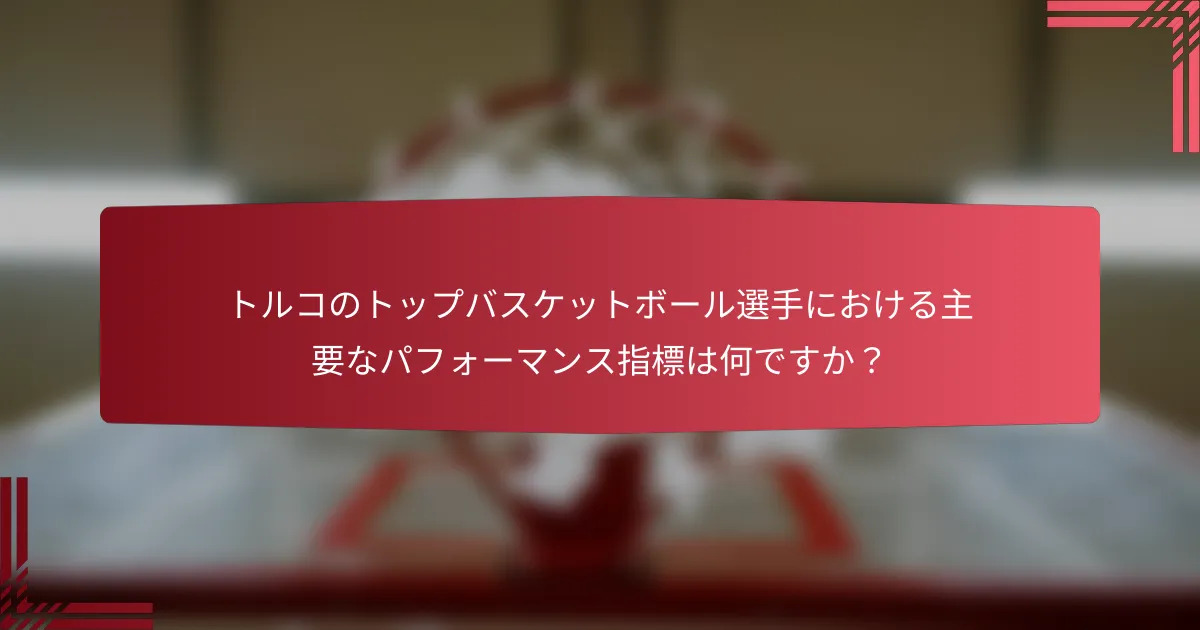 トルコのトップバスケットボール選手における主要なパフォーマンス指標は何ですか？