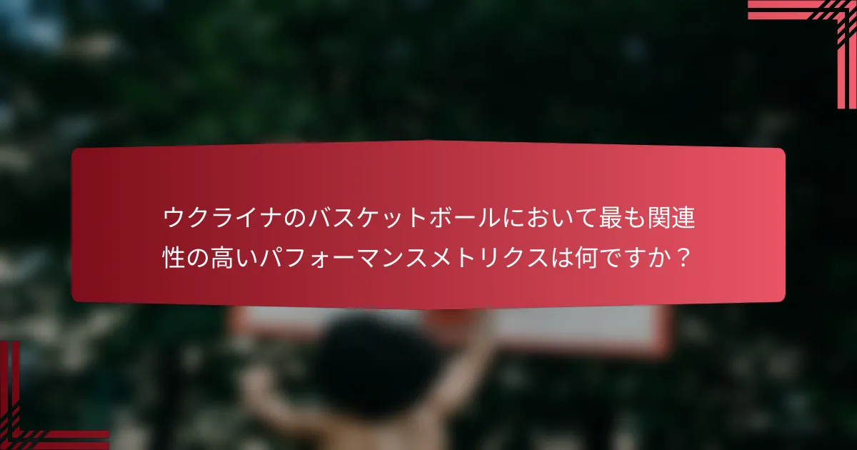 ウクライナのバスケットボールにおいて最も関連性の高いパフォーマンスメトリクスは何ですか？