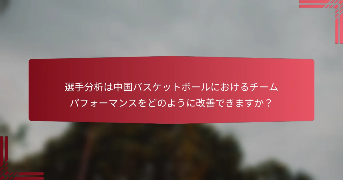 選手分析は中国バスケットボールにおけるチームパフォーマンスをどのように改善できますか?