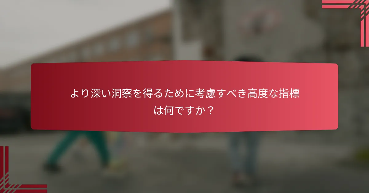 より深い洞察を得るために考慮すべき高度な指標は何ですか?